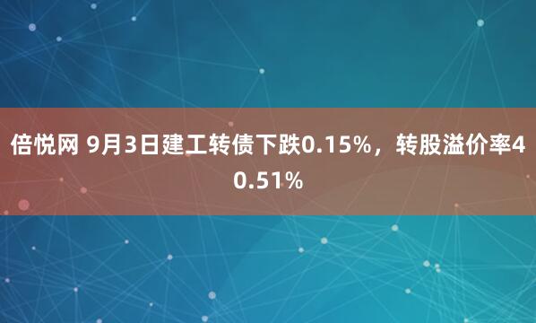 倍悦网 9月3日建工转债下跌0.15%，转股溢价率40.51%