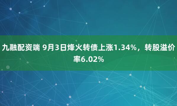 九融配资端 9月3日烽火转债上涨1.34%，转股溢价率6.02%