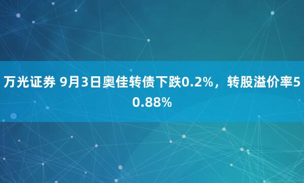 万光证券 9月3日奥佳转债下跌0.2%，转股溢价率50.88%