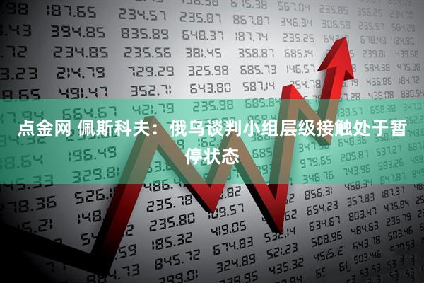 点金网 佩斯科夫：俄乌谈判小组层级接触处于暂停状态