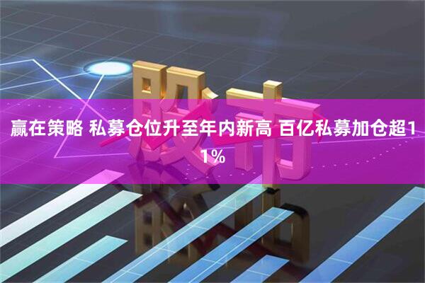 赢在策略 私募仓位升至年内新高 百亿私募加仓超11%