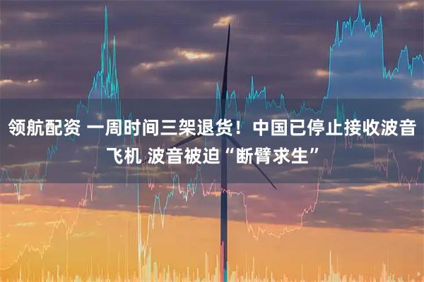 领航配资 一周时间三架退货！中国已停止接收波音飞机 波音被迫“断臂求生”