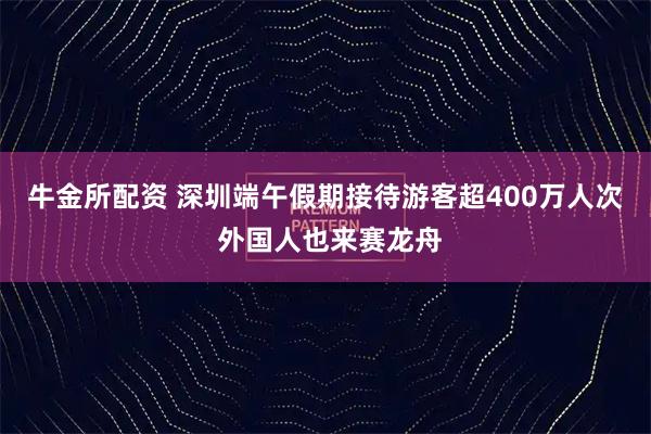 牛金所配资 深圳端午假期接待游客超400万人次 外国人也来赛龙舟
