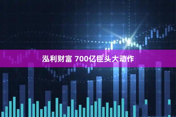 泓利财富 700亿巨头大动作
