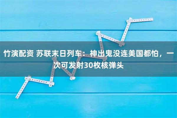 竹演配资 苏联末日列车：神出鬼没连美国都怕，一次可发射30枚核弹头