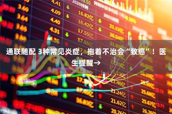 通联随配 3种常见炎症，拖着不治会“致癌”！医生提醒→