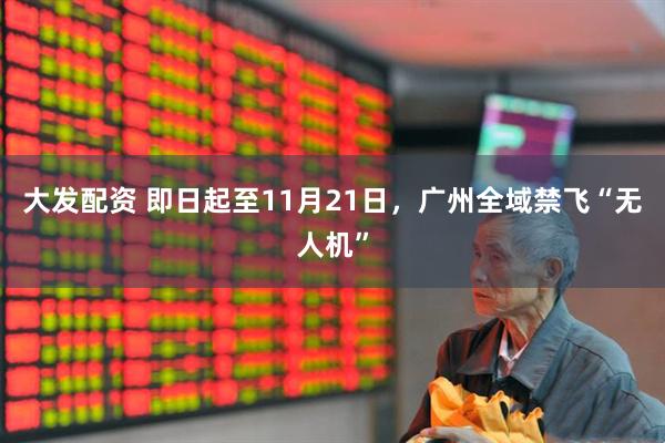 大发配资 即日起至11月21日，广州全域禁飞“无人机”