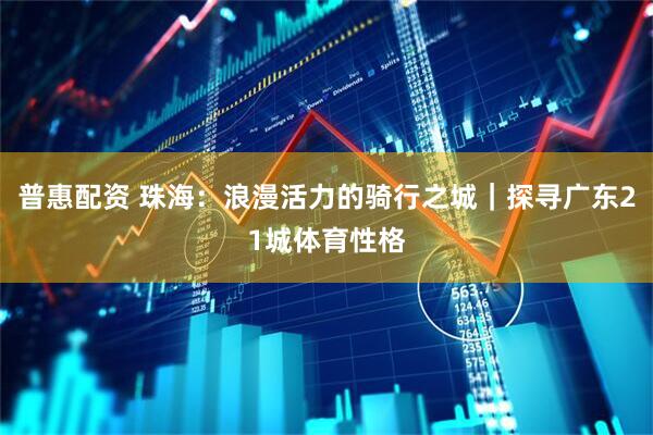 普惠配资 珠海：浪漫活力的骑行之城｜探寻广东21城体育性格