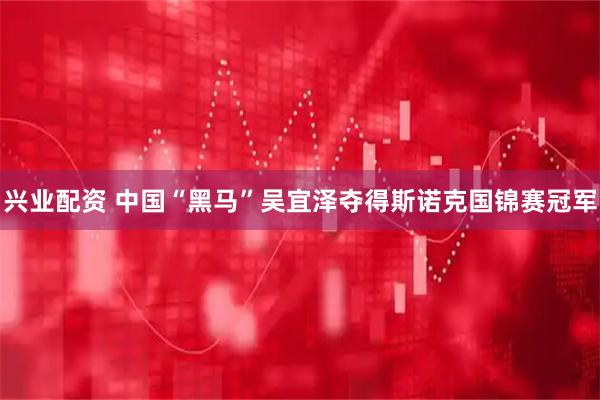 兴业配资 中国“黑马”吴宜泽夺得斯诺克国锦赛冠军