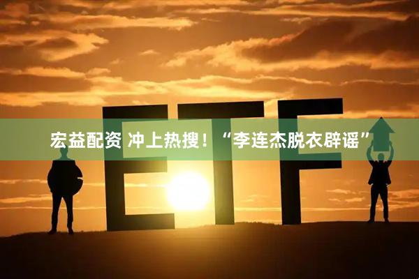宏益配资 冲上热搜！“李连杰脱衣辟谣”