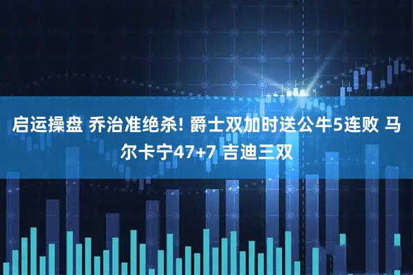 启运操盘 乔治准绝杀! 爵士双加时送公牛5连败 马尔卡宁47+7 吉迪三双