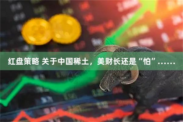 红盘策略 关于中国稀土，美财长还是“怕”……