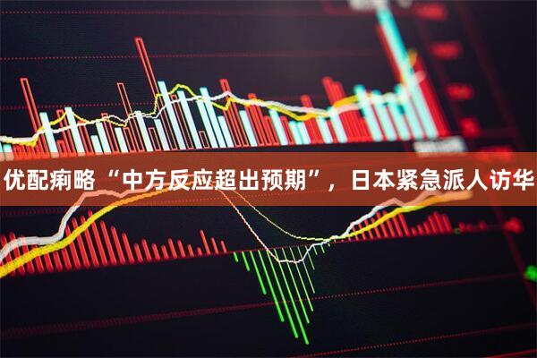 优配痢略 “中方反应超出预期”，日本紧急派人访华