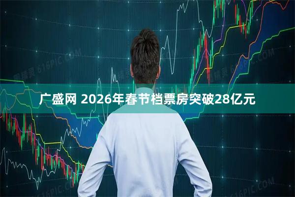 广盛网 2026年春节档票房突破28亿元