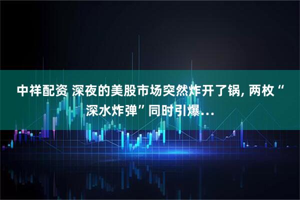 中祥配资 深夜的美股市场突然炸开了锅, 两枚“深水炸弹”同时引爆…