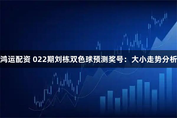 鸿运配资 022期刘栋双色球预测奖号：大小走势分析