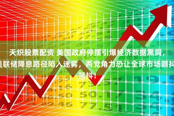 天织股票配资 美国政府停摆引爆经济数据黑洞，美联储降息路径陷入迷雾，两党角力恐让全球市场颤抖！
