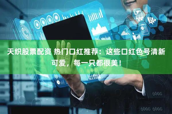 天织股票配资 热门口红推荐：这些口红色号清新可爱，每一只都很美！