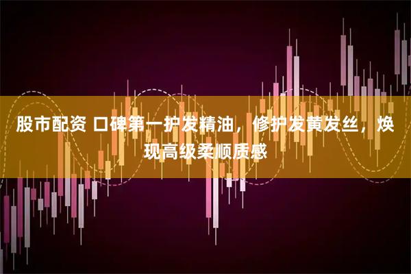 股市配资 口碑第一护发精油，修护发黄发丝，焕现高级柔顺质感
