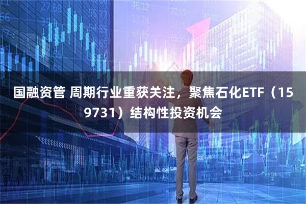 国融资管 周期行业重获关注，聚焦石化ETF（159731）结构性投资机会