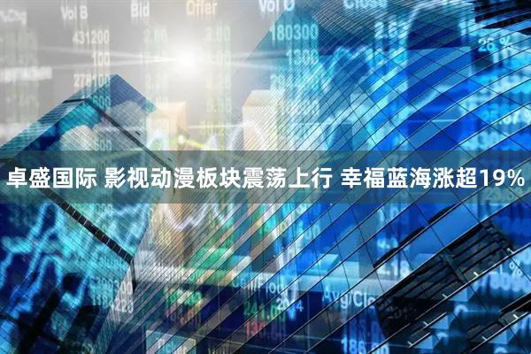 卓盛国际 影视动漫板块震荡上行 幸福蓝海涨超19%