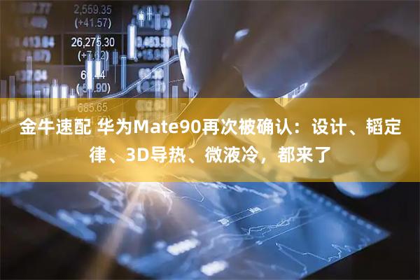 金牛速配 华为Mate90再次被确认：设计、韬定律、3D导热、微液冷，都来了
